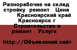  Разнорабочие на склад, стройку, ремонт › Цена ­ 120 - Красноярский край, Красноярск г. Строительство и ремонт » Услуги   